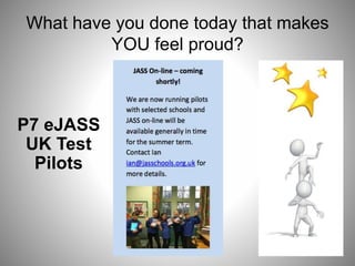 What have you done today that makes
YOU feel proud?
P7 eJASS
UK Test
Pilots
 