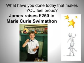 What have you done today that makes
YOU feel proud?
James raises £250 in
Marie Curie Swimathon
 