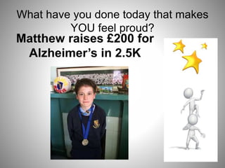 What have you done today that makes
YOU feel proud?
Matthew raises £200 for
Alzheimer’s in 2.5K
 