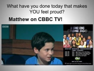 What have you done today that makes
YOU feel proud?
Matthew on CBBC TV!
 