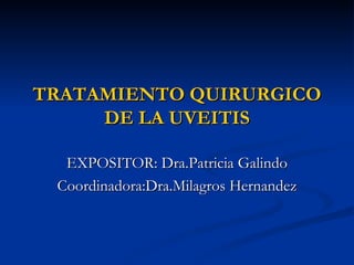 TRATAMIENTO QUIRURGICO DE LA UVEITIS EXPOSITOR: Dra.Patricia Galindo Coordinadora:Dra.Milagros Hernandez 