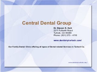 Central Dental Group
Our Family Dental Clinic offering all types of Dental related Services in Turlock Ca.
www.dentistryturlock.com/
Dr. Steven K. Huh
2211 Fulkerth Road
Turlock, CA 95380
Phone: (831) 373 - 4116
www.dentistryturlock.com/
 