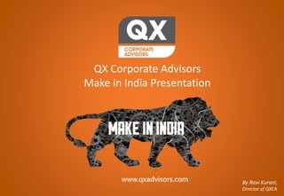 www.qxadvisors.com
www.qxadvisors.com By Ravi Kurani,
Director of QXCA
QX Corporate Advisors
Make in India Presentation
 