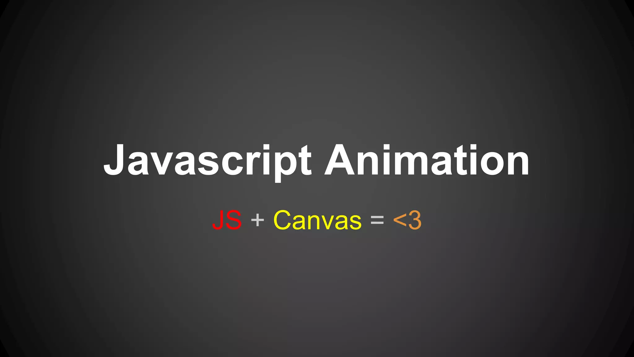 Javascript Animation
JS + Canvas = <3
 