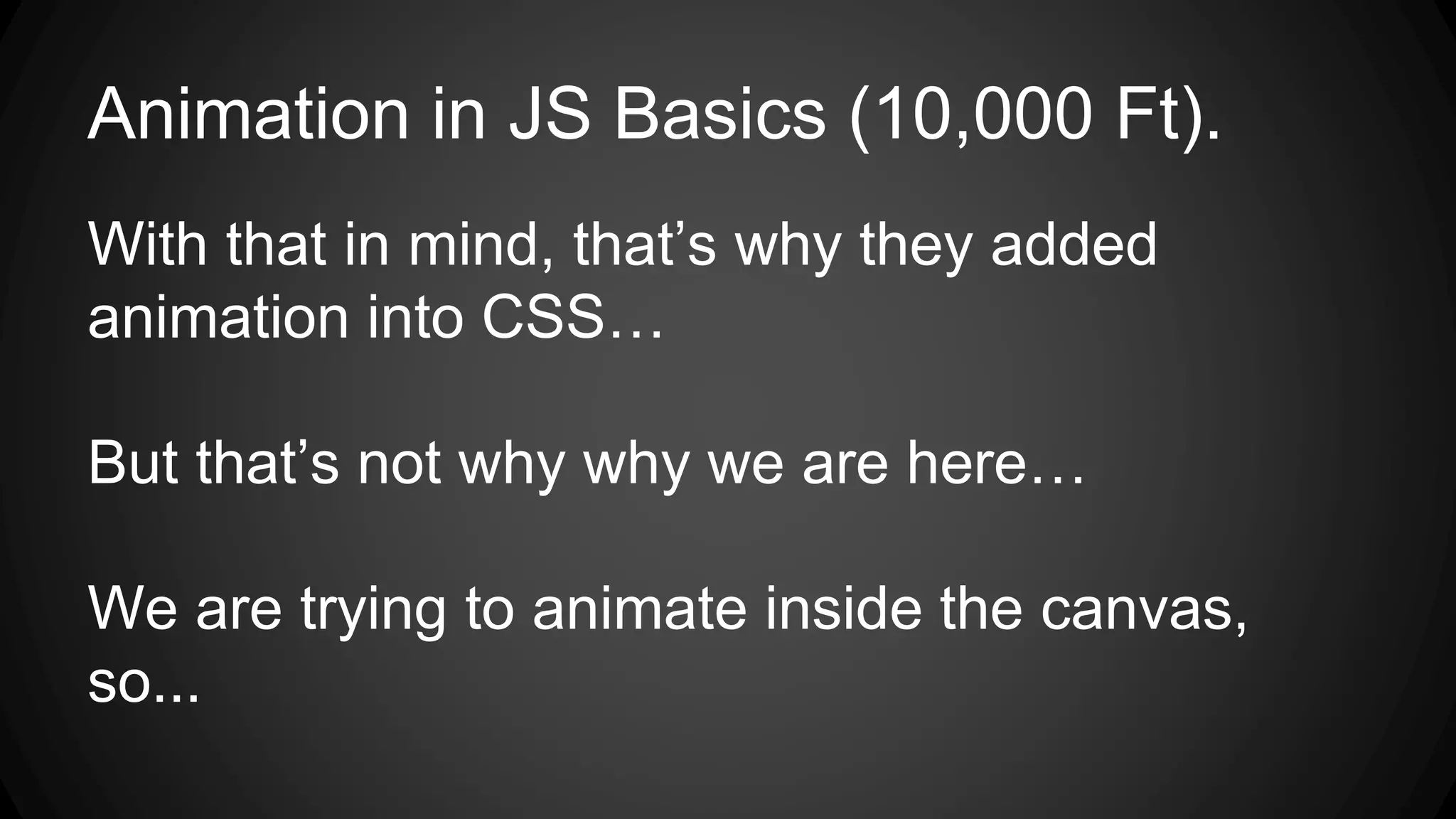 Animation in JS Basics (10,000 Ft).
With that in mind, that’s why they added
animation into CSS…
But that’s not why why we are here…
We are trying to animate inside the canvas,
so...
 