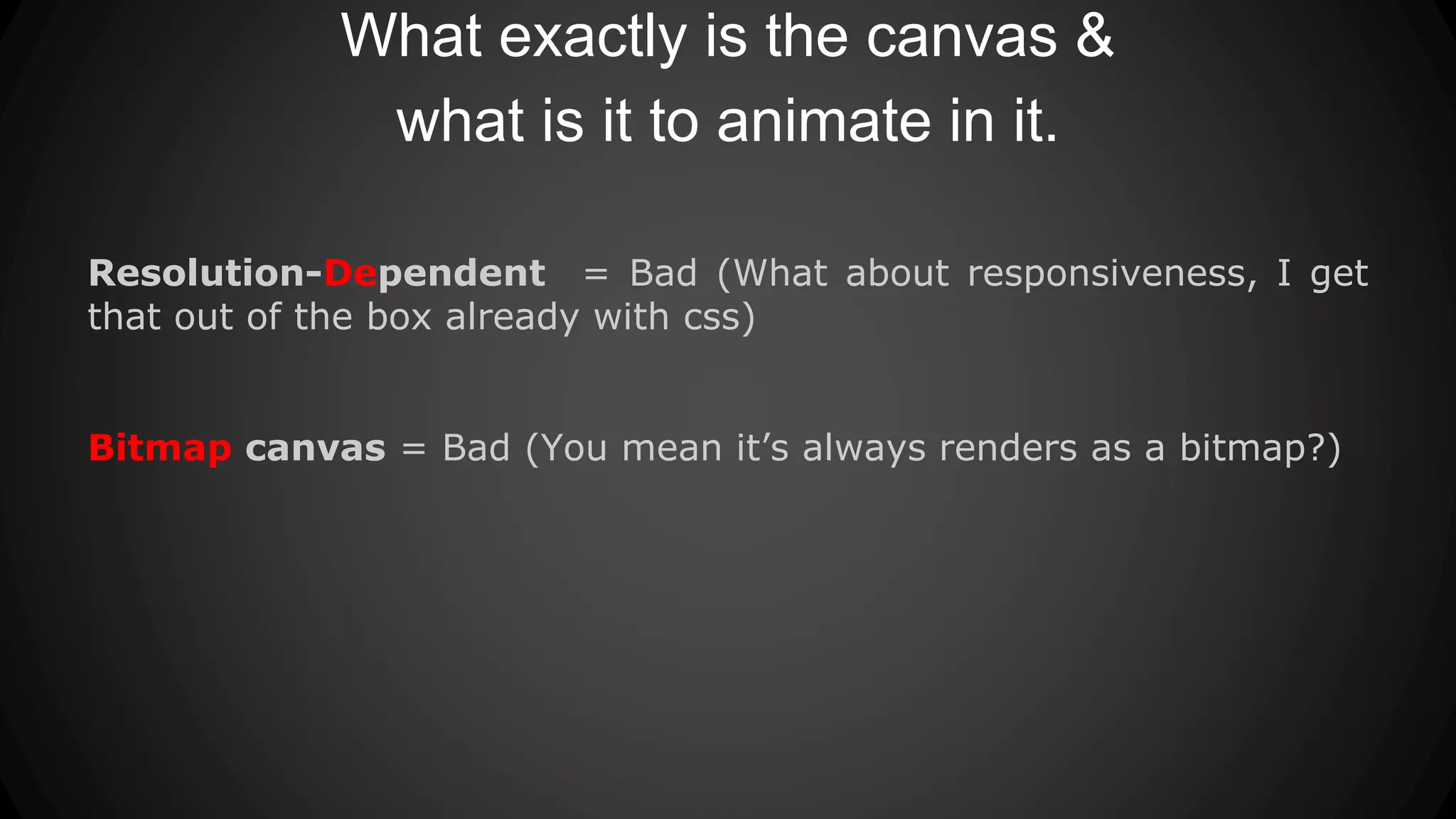 What exactly is the canvas &
what is it to animate in it.
Resolution-Dependent = Bad (What about responsiveness, I get
that out of the box already with css)
Bitmap canvas = Bad (You mean it’s always renders as a bitmap?)
 