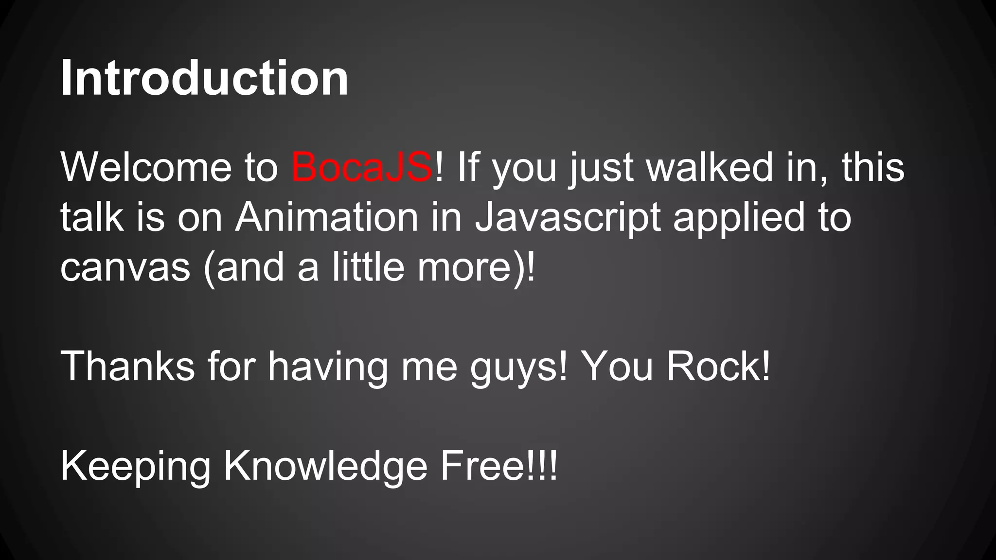Introduction
Welcome to BocaJS! If you just walked in, this
talk is on Animation in Javascript applied to
canvas (and a little more)!
Thanks for having me guys! You Rock!
Keeping Knowledge Free!!!
 