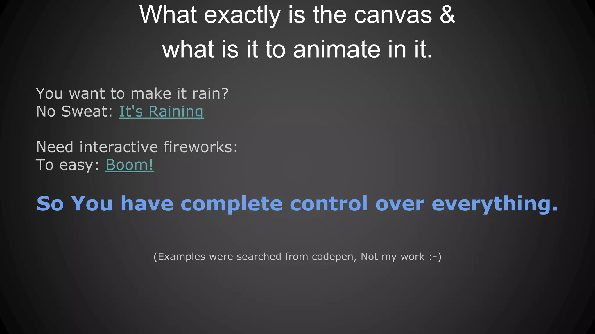 What exactly is the canvas &
what is it to animate in it.
You want to make it rain?
No Sweat: It's Raining
Need interactive fireworks:
To easy: Boom!
So You have complete control over everything.
(Examples were searched from codepen, Not my work :-)
 