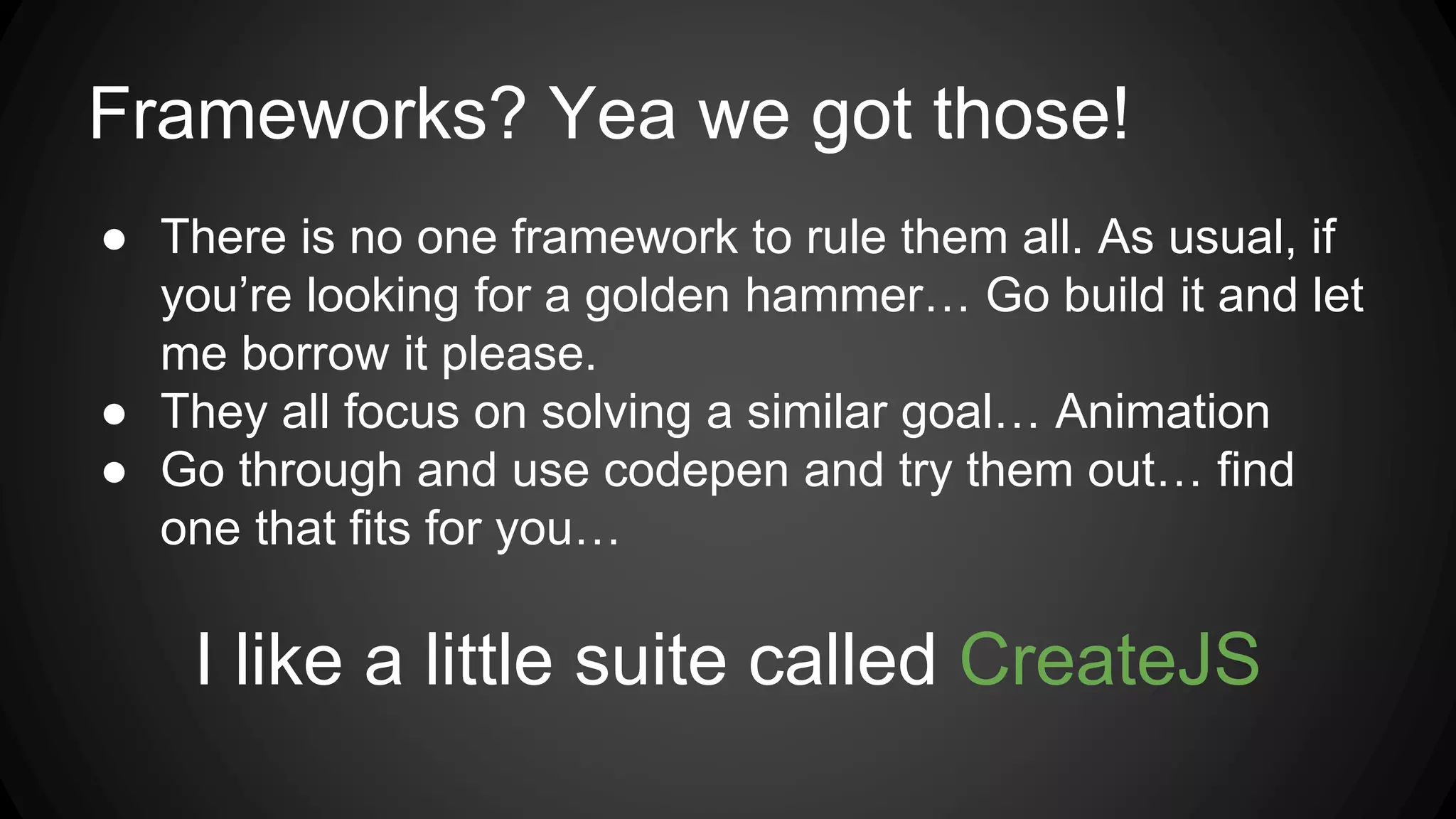 Frameworks? Yea we got those!
● There is no one framework to rule them all. As usual, if
you’re looking for a golden hammer… Go build it and let
me borrow it please.
● They all focus on solving a similar goal… Animation
● Go through and use codepen and try them out… find
one that fits for you…
I like a little suite called CreateJS
 