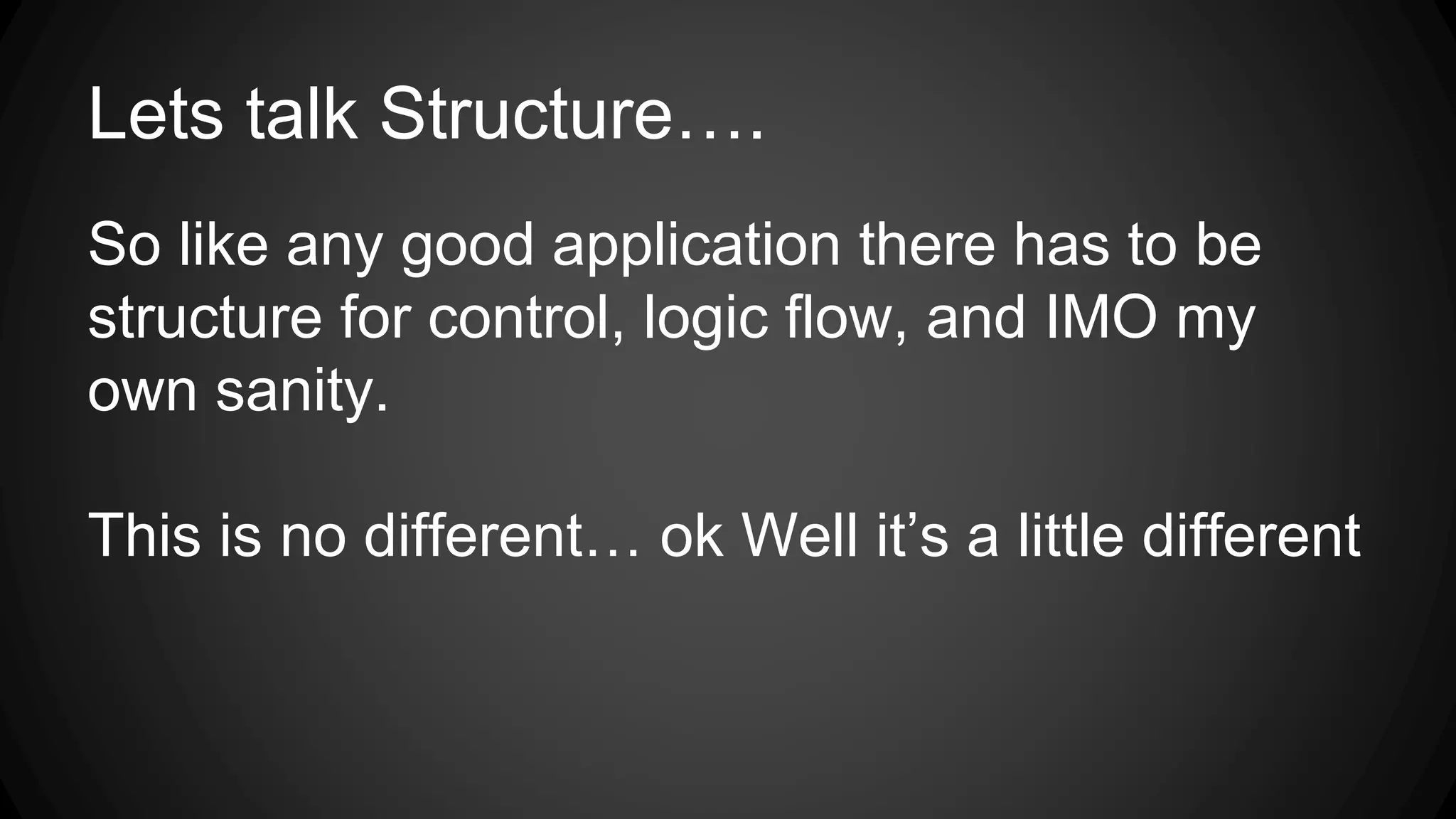 Lets talk Structure….
So like any good application there has to be
structure for control, logic flow, and IMO my
own sanity.
This is no different… ok Well it’s a little different
 