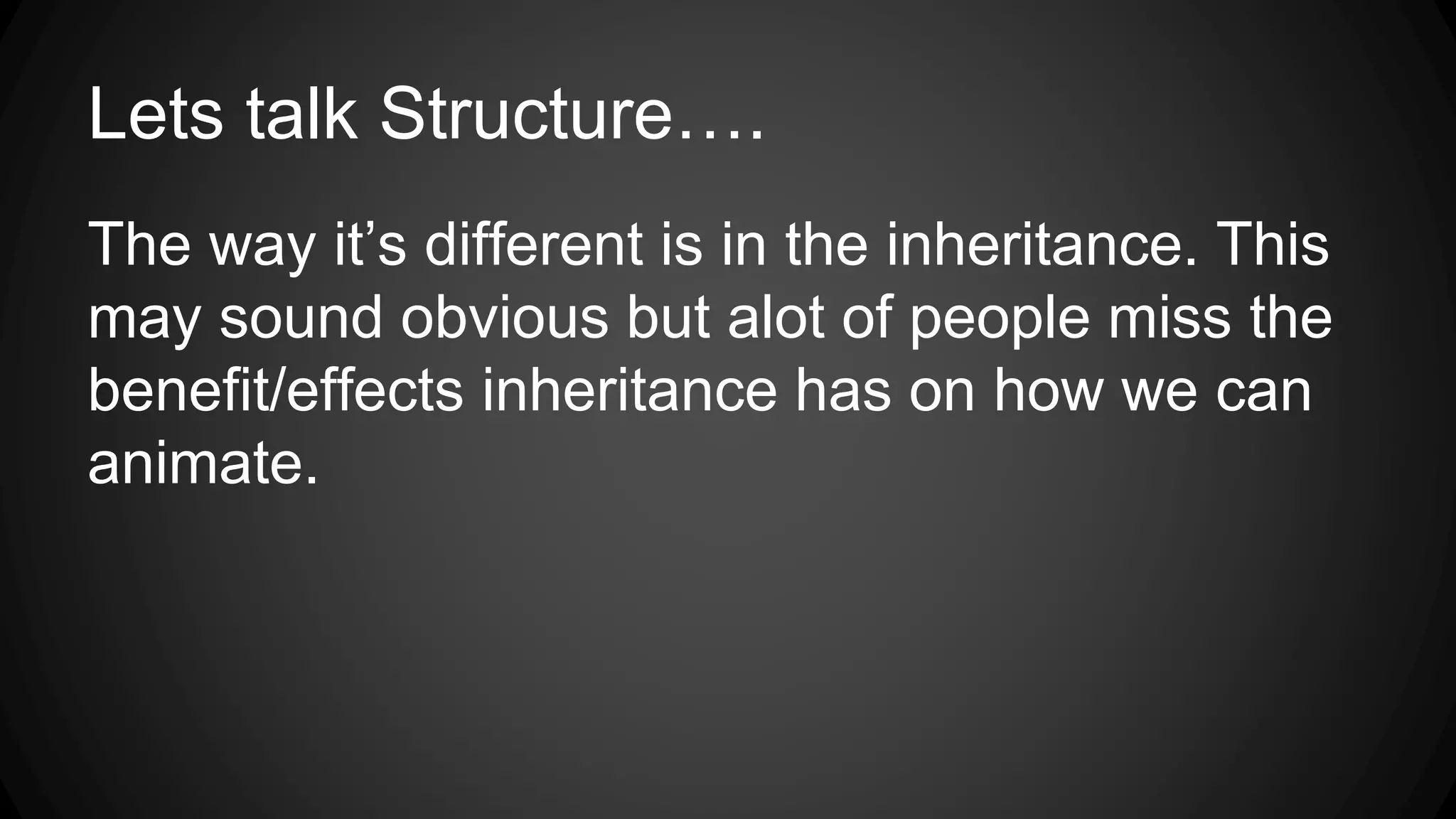 Lets talk Structure….
The way it’s different is in the inheritance. This
may sound obvious but alot of people miss the
benefit/effects inheritance has on how we can
animate.
 