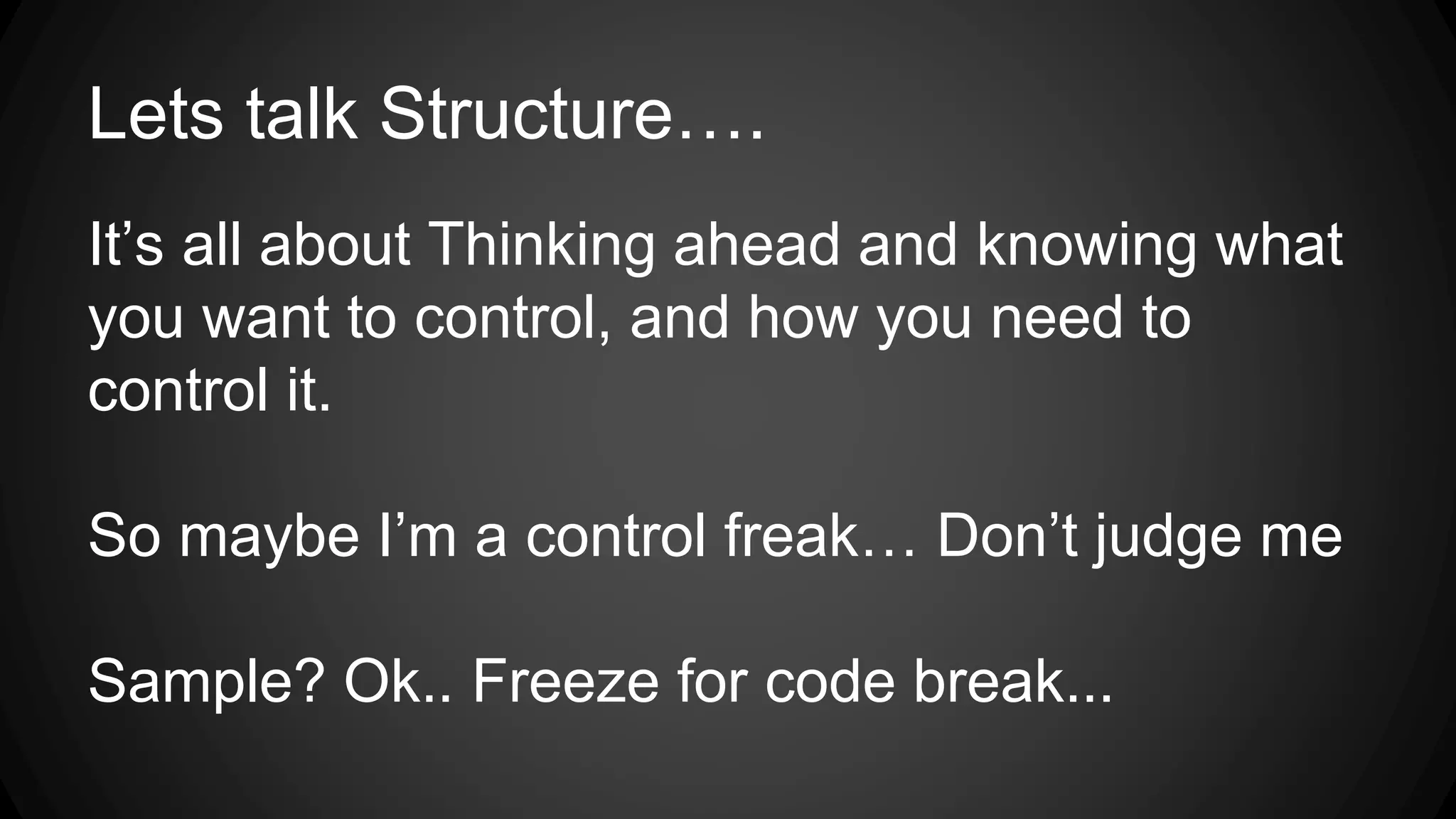 Lets talk Structure….
It’s all about Thinking ahead and knowing what
you want to control, and how you need to
control it.
So maybe I’m a control freak… Don’t judge me
Sample? Ok.. Freeze for code break...
 