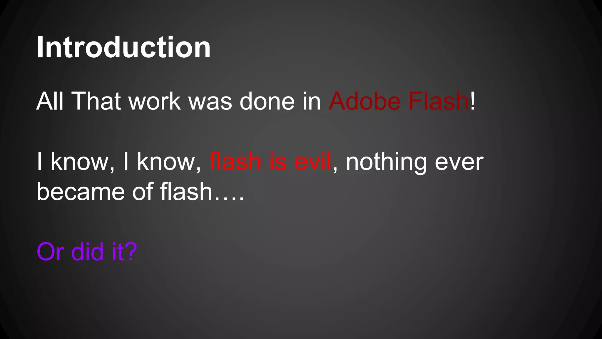 Introduction
All That work was done in Adobe Flash!
I know, I know, flash is evil, nothing ever
became of flash….
Or did it?
 