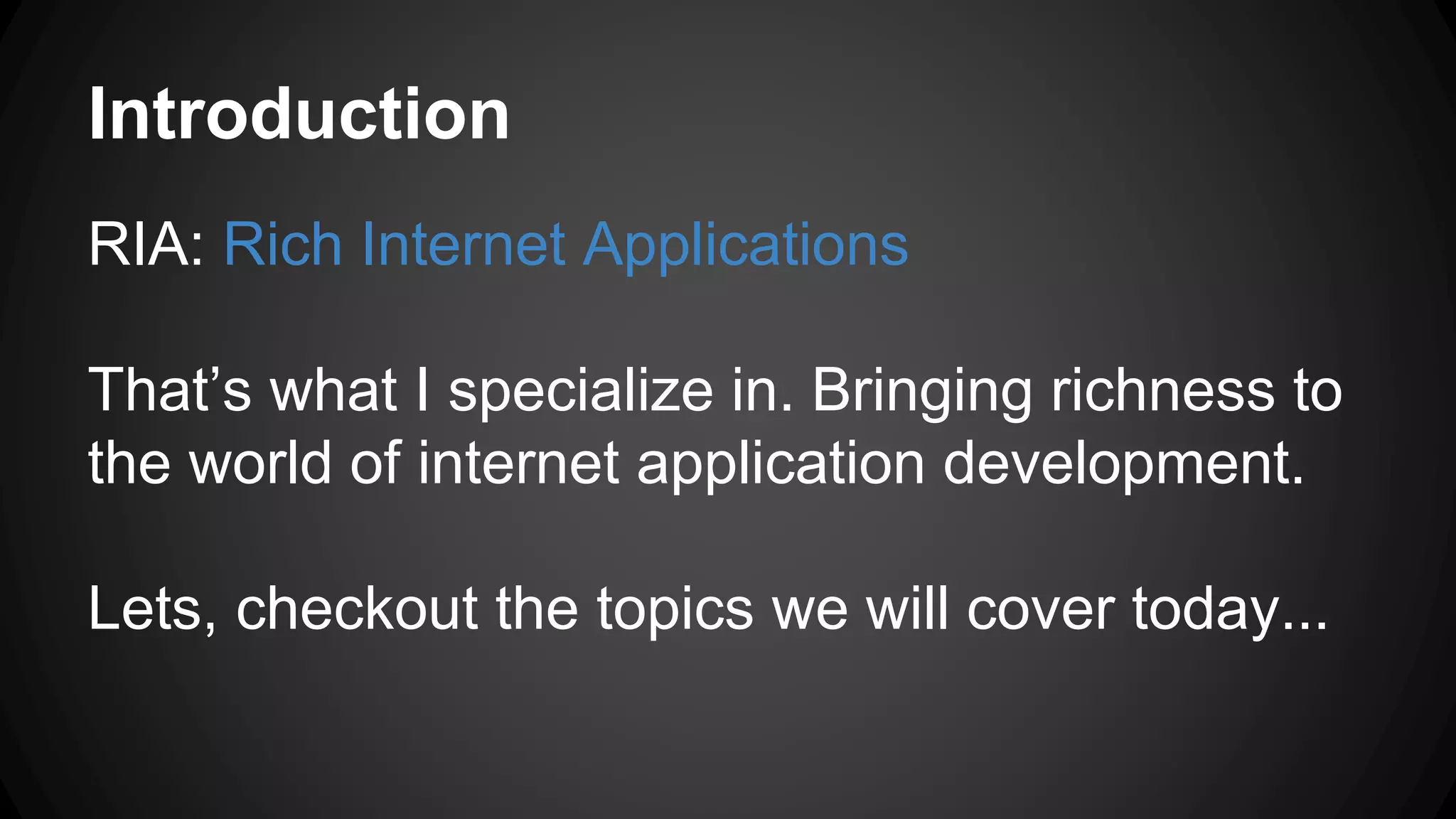 Introduction
RIA: Rich Internet Applications
That’s what I specialize in. Bringing richness to
the world of internet application development.
Lets, checkout the topics we will cover today...
 
