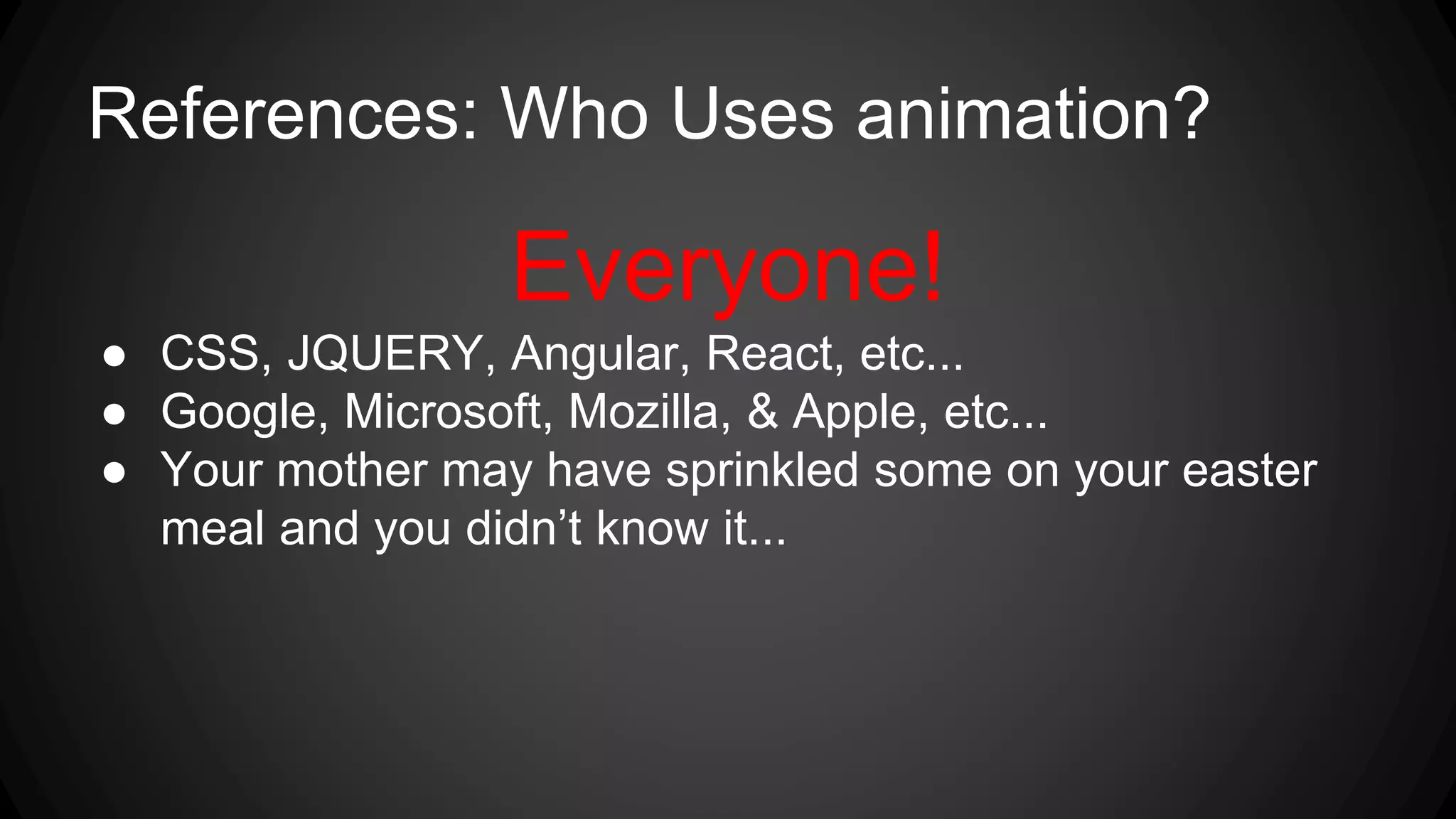 References: Who Uses animation?
Everyone!
● CSS, JQUERY, Angular, React, etc...
● Google, Microsoft, Mozilla, & Apple, etc...
● Your mother may have sprinkled some on your easter
meal and you didn’t know it...
 