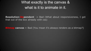 What exactly is the canvas &
what is it to animate in it.
Resolution-Dependent = Bad (What about responsiveness, I get
that out of the box already with css)
Bitmap canvas = Bad (You mean it’s always renders as a bitmap?)
 
