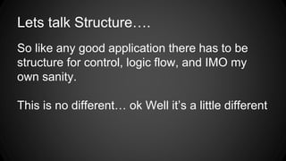 Lets talk Structure….
So like any good application there has to be
structure for control, logic flow, and IMO my
own sanity.
This is no different… ok Well it’s a little different
 