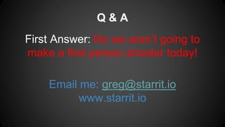 Q & A
First Answer: No we aren’t going to
make a first person shooter today!
Email me: greg@starrit.io
www.starrit.io
 
