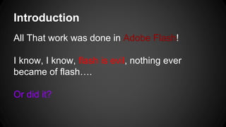 Introduction
All That work was done in Adobe Flash!
I know, I know, flash is evil, nothing ever
became of flash….
Or did it?
 