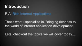 Introduction
RIA: Rich Internet Applications
That’s what I specialize in. Bringing richness to
the world of internet application development.
Lets, checkout the topics we will cover today...
 