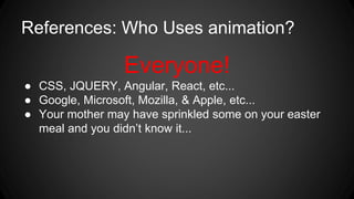 References: Who Uses animation?
Everyone!
● CSS, JQUERY, Angular, React, etc...
● Google, Microsoft, Mozilla, & Apple, etc...
● Your mother may have sprinkled some on your easter
meal and you didn’t know it...
 