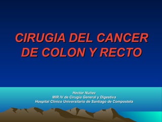 CIRUGIA DEL CANCER
 DE COLON Y RECTO


                        Hector Nuñez
            MIR IV de Cirugía General y Digestiva
  Hospital Clínico Universitario de Santiago de Compostela
 