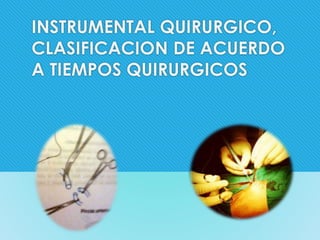 INSTRUMENTAL QUIRURGICO, 
CLASIFICACION DE ACUERDO 
A TIEMPOS QUIRURGICOS 
 
