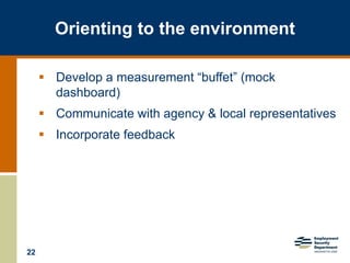 22
Orienting to the environment
 Develop a measurement “buffet” (mock
dashboard)
 Communicate with agency & local representatives
 Incorporate feedback
 