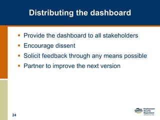 24
Distributing the dashboard
 Provide the dashboard to all stakeholders
 Encourage dissent
 Solicit feedback through any means possible
 Partner to improve the next version
 