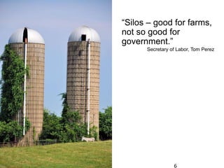 6
“Silos – good for farms,
not so good for
government.”
Secretary of Labor, Tom Perez
 