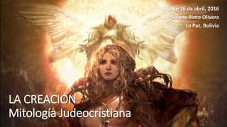 LA CREACIÓN
Mitología Judeocristiana
Sábado 16 de abril, 2016
Lic. Selene Pinto Olivera
La Paz, Bolivia
 