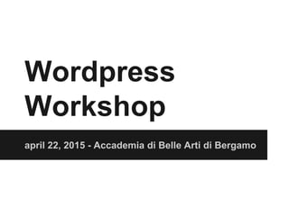 Wordpress
Workshop
april 22, 2015 - Accademia di Belle Arti di Bergamo
 