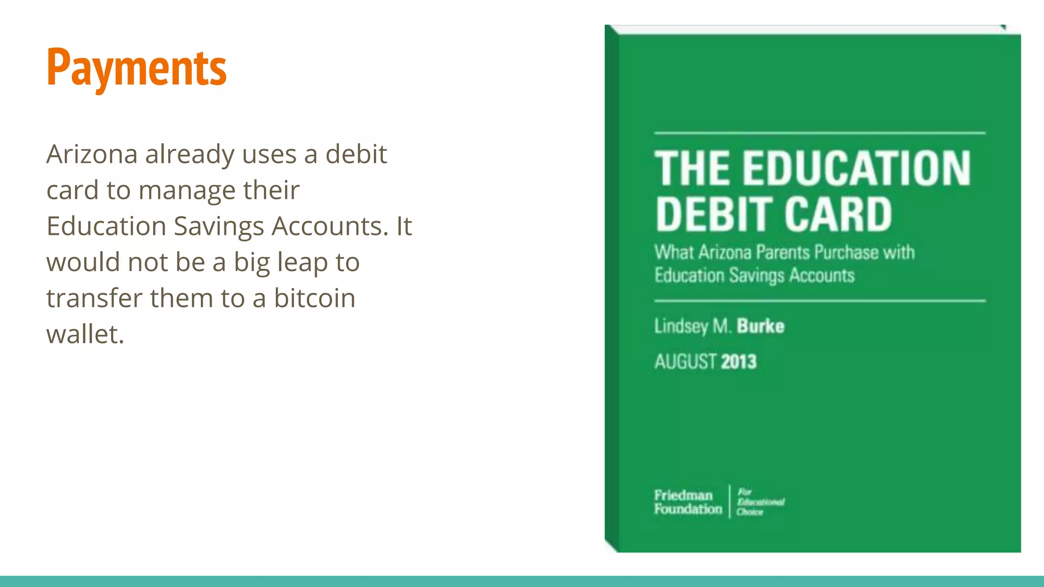 Payments
Arizona already uses a debit
card to manage their
Education Savings Accounts. It
would not be a big leap to
transfer them to a bitcoin
wallet.
 