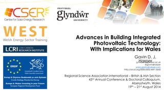 Advances in Building Integrated 
Photovoltaic Technology: 
With Implications for Wales 
Gavin D. J. 
Harper 
g.harper@glyndwr.ac.uk 
@gavindjharper 
www.gavindjharper.com 
http://orcid.org/0000-0002-4691-6642 
Regional Science Association International – British & Irish Section 
43rd Annual Conference & Doctoral Colloquium, 
Aberystwyth, Wales 
19th – 21st August 2014 
 