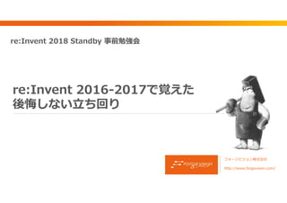 re:Invent 2016-2017で覚えた
後悔しない⽴ち回り
フォージビジョン株式会社
http://www.forgevision.com/
re:Invent 2018 Standby 事前勉強会
 