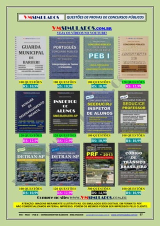 VMSIMULADOS
PDI ─ PEB I ─ PEB II - CONHECIMENTOS BÁSICOS – SME/OSASCO contato@vmsimulados.com.br :www.vmsimulados.com.br 57
VMSIMULADOS.COM.BR
VEJA OS VÍDEOS NO YOUTUBE!
100 QUESTÕES 100 QUESTÕES 100 QUESTÕES 120 QUESTÕES
R$: 10,99 R$: 10,99 R$: 10,99 R$: 12,99
120 QUESTÕES 120 QUESTÕES 100 QUESTÕES 100 QUESTÕES
R$: 12,99 R$: 12,99 R$: 10,99 R$: 10,99
100 QUESTÕES 120 QUESTÕES 300 QUESTÕES 100 QUESTÕES
R$: 10,99 R$: 12,99 R$: 14,99 R$: 10,99
Compre no site: WWW.VMSIMULADOS.COM.BR
ATENÇÃO: IMAGENS MERAMENTE ILUSTRATIVAS. OS SIMULADOS SÃO DIGITAIS, EM FORMATO PDF.
NÃO COMERCIALIZAMOS MATERIAL IMPRESSO. PORÉM OS MESMOS PODEM SER IMPRESSOS PELO CLIENTE.
 