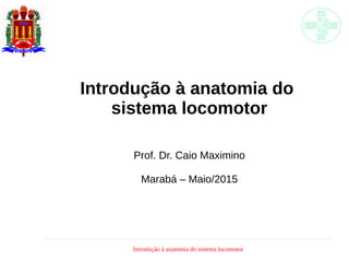 Introdução à anatomia do sistema locomotor
Introdução à anatomia do
sistema locomotor
Prof. Dr. Caio Maximino
Marabá – Maio/2015
 