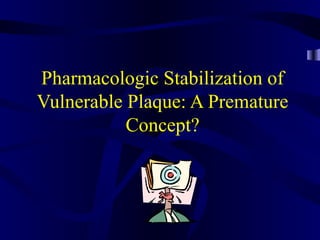 Pharmacologic Stabilization of
Vulnerable Plaque: A Premature
Concept?
 