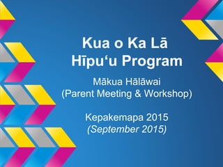 Kua o Ka Lā
Hīpuʻu Program
Mākua Hālāwai
(Parent Meeting & Workshop)
Kepakemapa 2015
(September 2015)
 