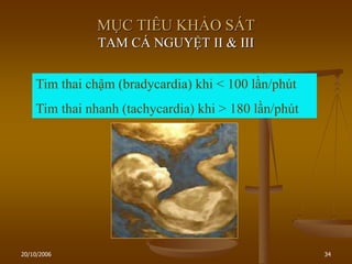 20/10/2006 34
MỤC TIÊU KHẢO SÁT
TAM CÁ NGUYỆT II & III
Tim thai chậm (bradycardia) khi < 100 lần/phút
Tim thai nhanh (tachycardia) khi > 180 lần/phút
 