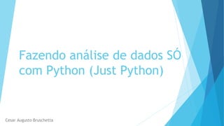 Fazendo análise de dados SÓ
com Python (Just Python)
Cesar Augusto Bruschetta
 