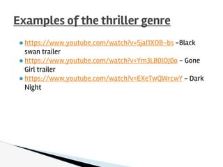 ●https://www.youtube.com/watch?v=5jaI1XOB-bs -Black
swan trailer
●https://www.youtube.com/watch?v=Ym3LB0lOJ0o - Gone
Girl trailer
●https://www.youtube.com/watch?v=EXeTwQWrcwY - Dark
Night
Examples of the thriller genre
 