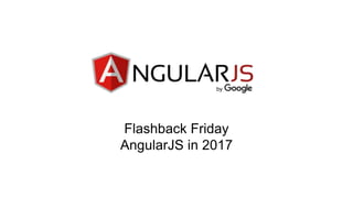 Flashback Friday
AngularJS in 2017
 