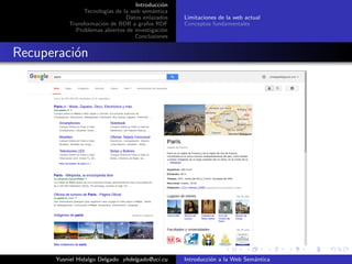 Introducci´on
Tecnolog´ıas de la web sem´antica
Datos enlazados
Transformaci´on de BDR a grafos RDF
Problemas abiertos de investigaci´on
Conclusiones
Limitaciones de la web actual
Conceptos fundamentales
Recuperaci´on
Yusniel Hidalgo Delgado yhdelgado@uci.cu Introducci´on a la Web Sem´antica
 