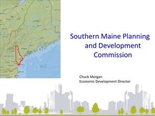 Southern Maine Planning 
and Development 
Commission 
Chuck Morgan 
Economic Development Director 
 