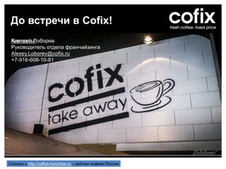 Контакты:Алексей Лоборев
Руководитель отдела франчайзинга
Alexey.Loborev@cofix.ru
+7-916-608-10-81
До встречи в Cofix!
Скачано с http://coffee-franchise.ru – рейтинг кофеен России
 