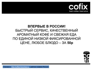 ВПЕРВЫЕ В РОССИИ!
БЫСТРЫЙ СЕРВИС, КАЧЕСТВЕННЫЙ
АРОМАТНЫЙ КОФЕ И СВЕЖАЯ ЕДА
ПО ЕДИНОЙ НИЗКОЙ ФИКСИРОВАННОЙ
ЦЕНЕ, ЛЮБОЕ БЛЮДО – ЗА 50р
Скачано с http://coffee-franchise.ru – рейтинг кофеен России
 