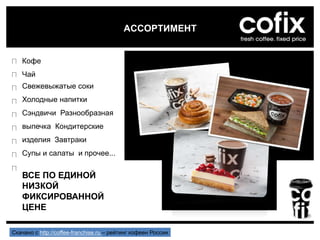 Кофе
Чай
Свежевыжатые соки
Холодные напитки
Сэндвичи Разнообразная
выпечка Кондитерские
изделия Завтраки
Супы и салаты и прочее...
ВСЕ ПО ЕДИНОЙ
НИЗКОЙ
ФИКСИРОВАННОЙ
ЦЕНЕ
АССОРТИМЕНТ
Скачано с http://coffee-franchise.ru – рейтинг кофеен России
 