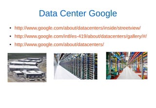 Data Center Google 
●http://www.google.com/about/datacenters/inside/streetview/ 
●http://www.google.com/intl/es-419/about/datacenters/gallery/#/ 
●http://www.google.com/about/datacenters/  