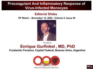 Procoagulant And Inflammatory Response of
Virus-Infected Monocyes
Provided by:
Enrique Gurfinkel , MD, PhD
Fundación Favaloro, Capital Federal, Buenos Aires, Argentina
Editorial Slides
VP Watch – November 13, 2002 - Volume 2, Issue 45
 